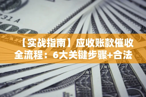 武汉【实战指南】应收账款催收全流程：6大关键步骤+合法回款技巧