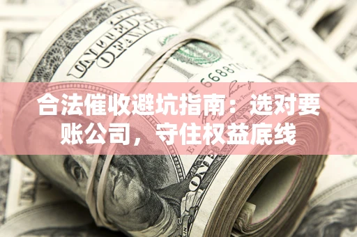 武汉合法催收避坑指南：选对要账公司，守住权益底线