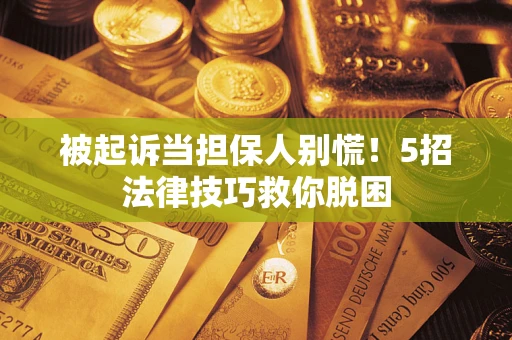 武汉被起诉当担保人别慌！5招法律技巧救你脱困