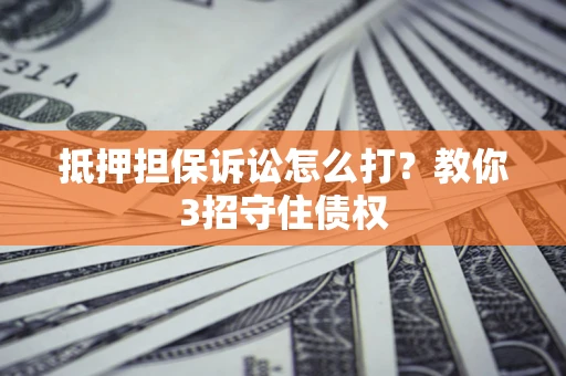 武汉抵押担保诉讼怎么打？教你3招守住债权