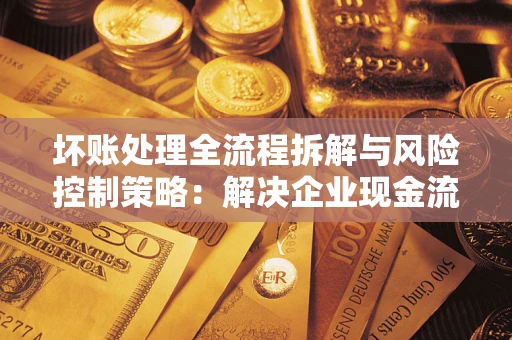 武汉坏账处理全流程拆解与风险控制策略：解决企业现金流顽疾的实战指南