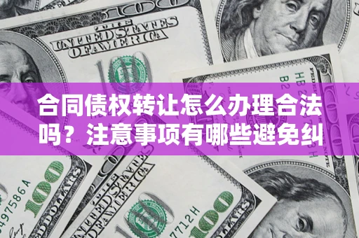 武汉合同债权转让怎么办理合法吗？注意事项有哪些避免纠纷？