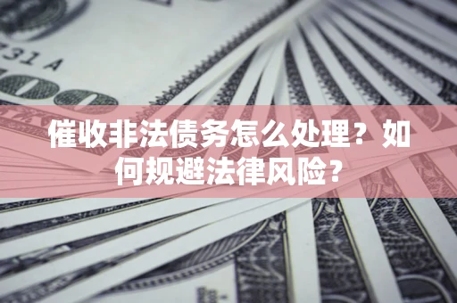 武汉催收非法债务怎么处理？如何规避法律风险？