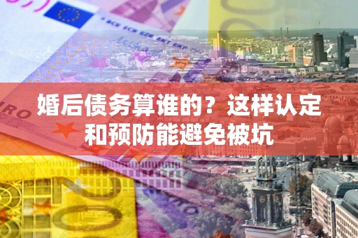 武汉婚后债务算谁的？这样认定和预防能避免被坑