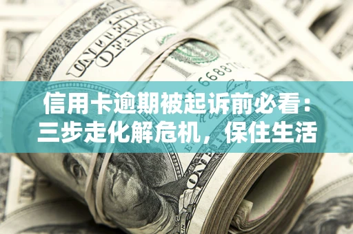 武汉信用卡逾期被起诉前必看：三步走化解危机，保住生活尊严