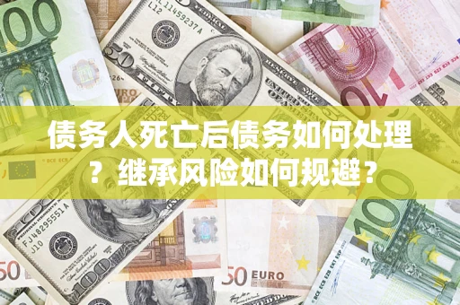 武汉债务人死亡后债务如何处理？继承风险如何规避？