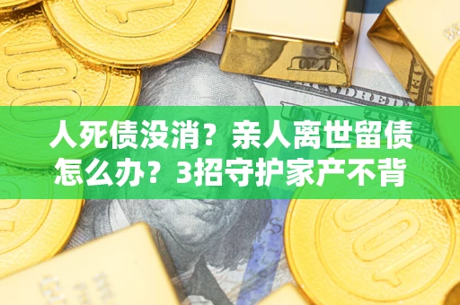 武汉人死债没消？亲人离世留债怎么办？3招守护家产不背锅