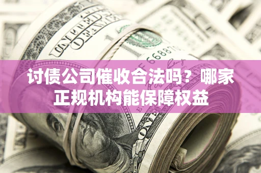 武汉讨债公司催收合法吗？哪家正规机构能保障权益