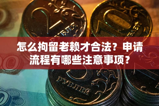 武汉怎么拘留老赖才合法？申请流程有哪些注意事项？