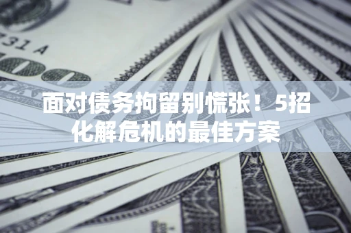 武汉面对债务拘留别慌张！5招化解危机的最佳方案