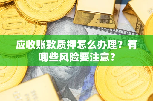 武汉应收账款质押怎么办理？有哪些风险要注意？