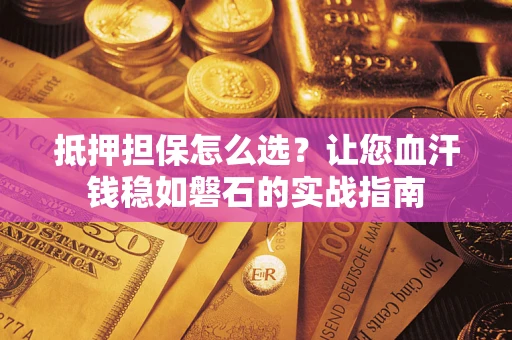 武汉抵押担保怎么选？让您血汗钱稳如磐石的实战指南