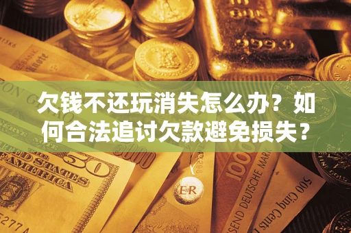 武汉欠钱不还玩消失怎么办?如何合法追讨欠款避免损失? 武汉欠钱不还玩消失怎么办?如何合法追讨欠款避免损失?