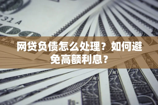 武汉网贷负债怎么处理？如何避免高额利息？