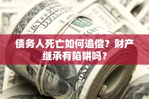 武汉债务人死亡如何追偿？财产继承有陷阱吗？
