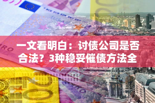 武汉一文看明白：讨债公司是否合法？3种稳妥催债方法全解析