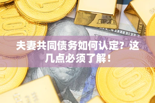 武汉夫妻共同债务如何认定？这几点必须了解！