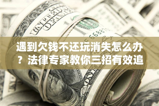武汉遇到欠钱不还玩消失怎么办？法律专家教你三招有效追债！
