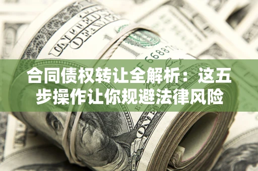 武汉合同债权转让全解析：这五步操作让你规避法律风险