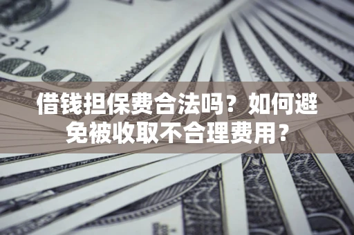 武汉借钱担保费合法吗？如何避免被收取不合理费用？