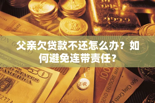 武汉父亲欠贷款不还怎么办？如何避免连带责任？