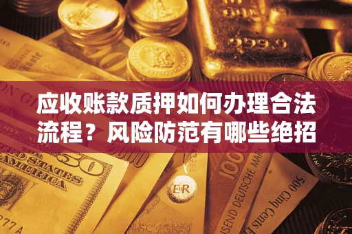 武汉应收账款质押如何办理合法流程？风险防范有哪些绝招？