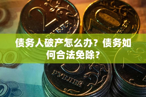 武汉债务人破产怎么办？债务如何合法免除？