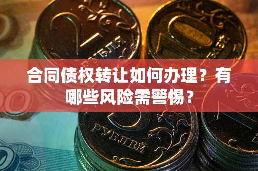 武汉合同债权转让如何办理？有哪些风险需警惕？