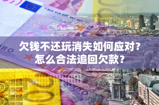 武汉欠钱不还玩消失如何应对？怎么合法追回欠款？