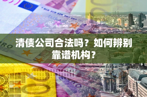 武汉清债公司合法吗？如何辨别靠谱机构？
