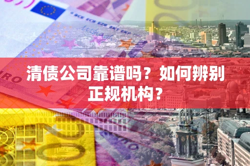 武汉清债公司靠谱吗？如何辨别正规机构？