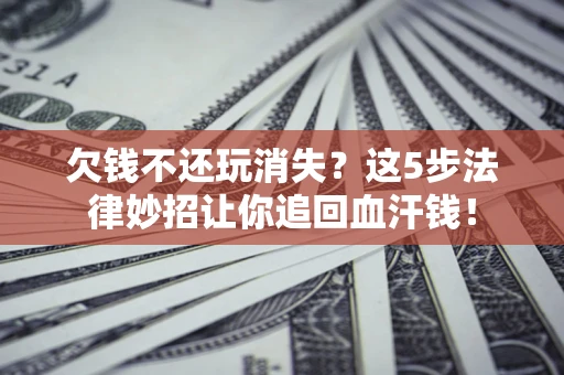 武汉欠钱不还玩消失？这5步法律妙招让你追回血汗钱！