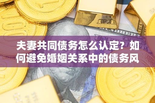 武汉夫妻共同债务怎么认定？如何避免婚姻关系中的债务风险？