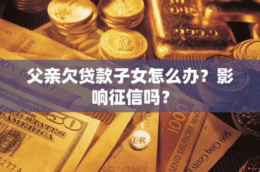 武汉父亲欠贷款子女怎么办？影响征信吗？