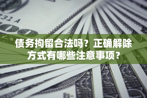 武汉债务拘留合法吗？正确解除方式有哪些注意事项？