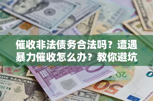 武汉催收非法债务合法吗？遭遇暴力催收怎么办？教你避坑指南！