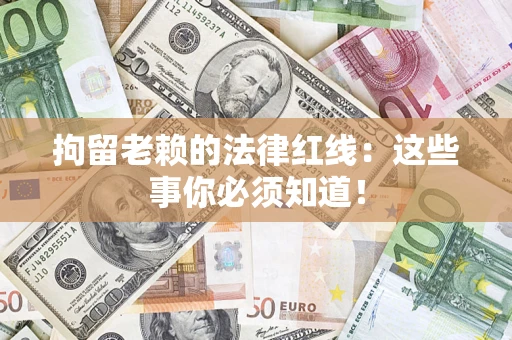 武汉拘留老赖的法律红线：这些事你必须知道！