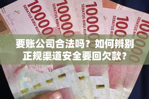 武汉要账公司合法吗？如何辨别正规渠道安全要回欠款？