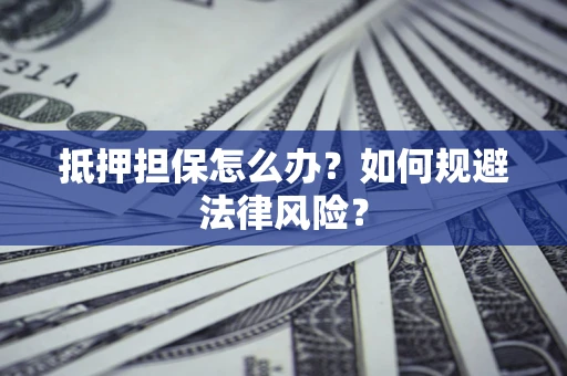 武汉抵押担保怎么办？如何规避法律风险？