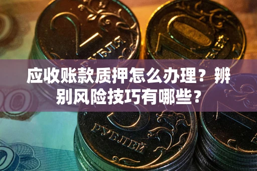 武汉应收账款质押怎么办理？辨别风险技巧有哪些？