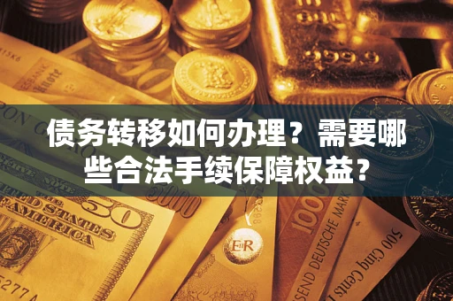 武汉债务转移如何办理？需要哪些合法手续保障权益？