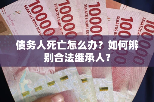 武汉债务人死亡怎么办？如何辨别合法继承人？