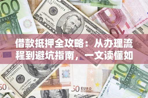 武汉借款抵押全攻略：从办理流程到避坑指南，一文读懂如何安全融资