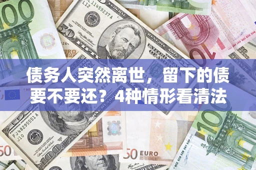 武汉债务人突然离世，留下的债要不要还？4种情形看清法律判决