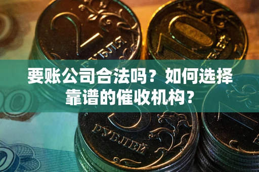 武汉要账公司合法吗？如何选择靠谱的催收机构？