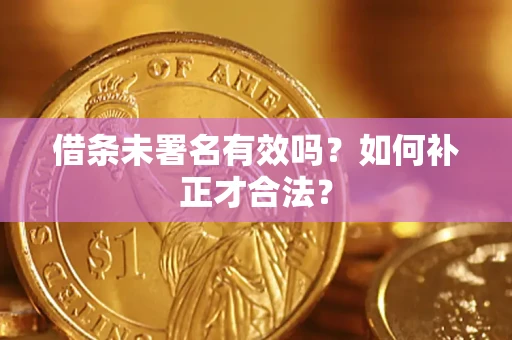 武汉借条未署名有效吗？如何补正才合法？