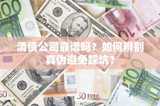 武汉清债公司靠谱吗？如何辨别真伪避免踩坑？
