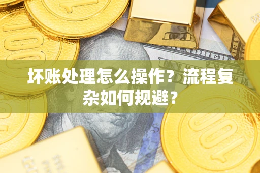 武汉坏账处理怎么操作？流程复杂如何规避？