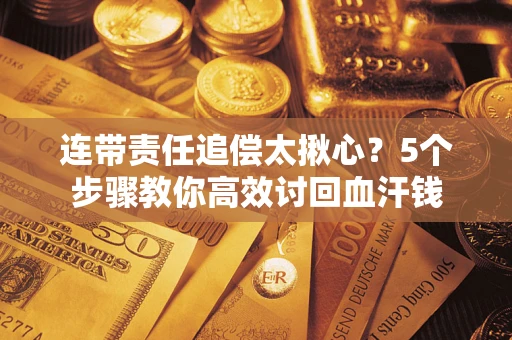 武汉连带责任追偿太揪心？5个步骤教你高效讨回血汗钱