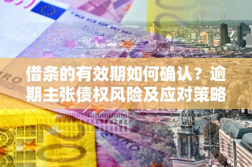 武汉借条的有效期如何确认？逾期主张债权风险及应对策略？